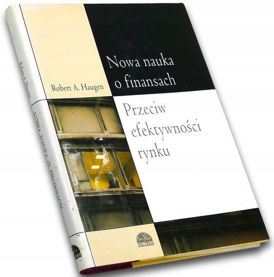 Nowa nauka o finansach. Przeciw efektywności rynku Robert A. Haugen